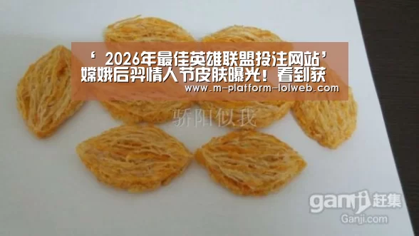 ‘ 2026年最佳英雄联盟投注网站’嫦娥后羿情人节皮肤曝光！