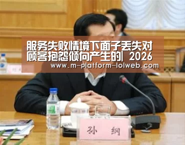 服务失败情境下面子丢失对顾客抱怨倾向产生的| 2026年最佳