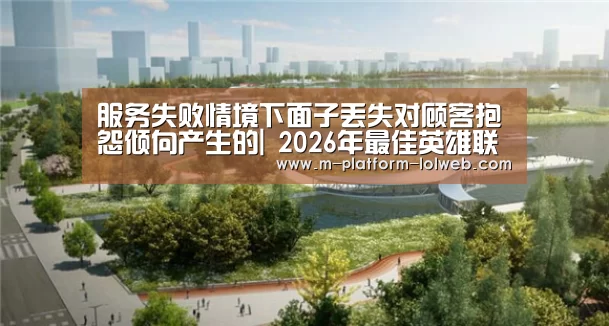 服务失败情境下面子丢失对顾客抱怨倾向产生的| 2026年最佳英雄联盟投注网站(图2) 2026年最佳英雄联盟投注网站