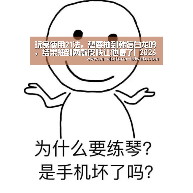 玩家使用21法，想要抽到韩信白龙吟，结果抽到两款皮肤让他懵了