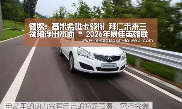 德媒:基米希磁卡领衔 拜仁未来三领袖浮出水面“ 2026年最佳英雄联盟投注网站”(图2) LoL投注网站