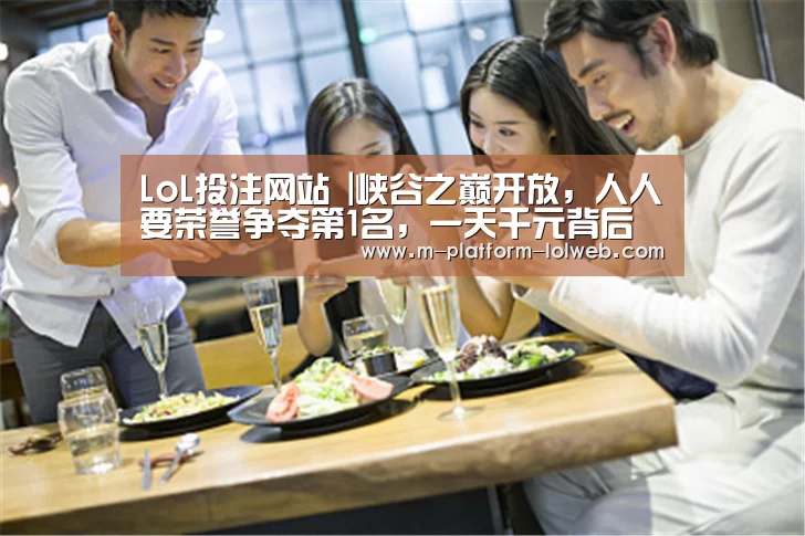 LoL投注网站 |峡谷之巅开放，人人要荣誉争夺第1名，一天千