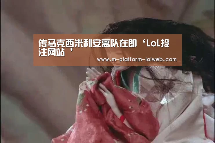 传马克西米利安离队在即‘LoL投注网站 ’(图2) 2026年最佳英雄联盟投注网站