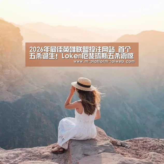  2026年最佳英雄联盟投注网站_首个五杀诞生！Loken厄